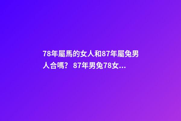 78年屬馬的女人和87年屬兔男人合嗎？ 87年男兔78女馬婚配合適嗎，女78年屬馬和男87年屬兔婚姻能長久嗎-第1張-觀點-玄機派
